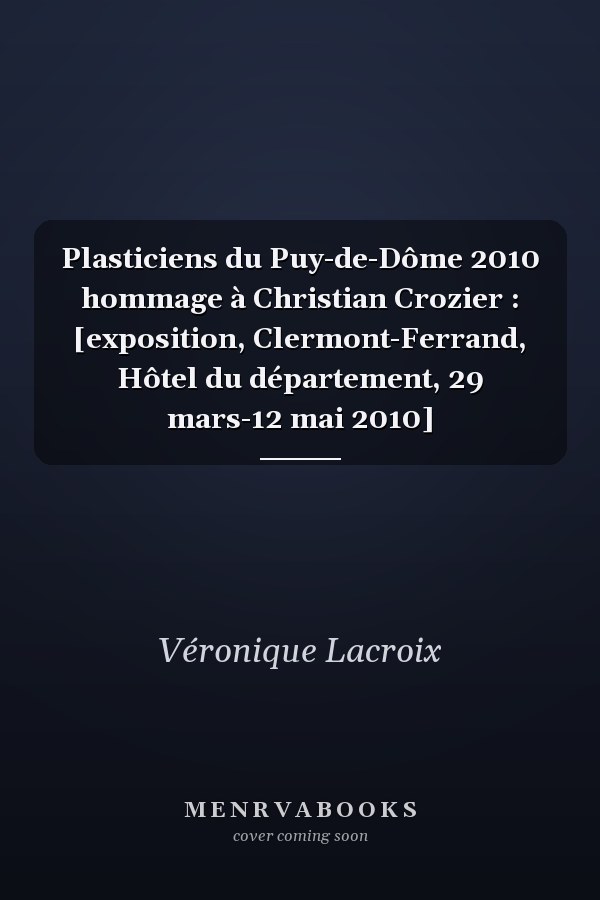 Plasticiens du Puy-de-Dôme 2010 hommage à Christian Crozier : [exposition, Clermont-Ferrand, Hôtel du département, 29 mars-12 mai 2010]
