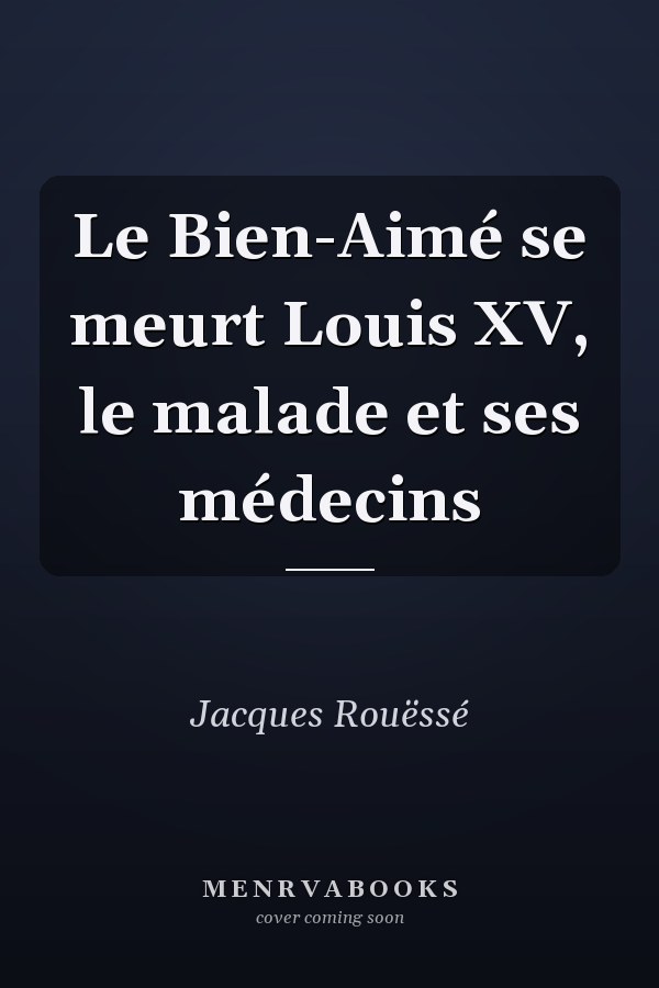 Le Bien-Aimé se meurt Louis XV, le malade et ses médecins