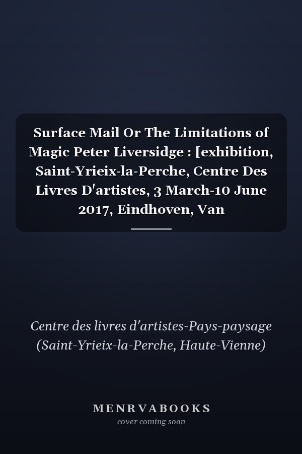Surface Mail Or The Limitations of Magic Peter Liversidge : [exhibition, Saint-Yrieix-la-Perche, Centre Des Livres D'artistes, 3 March-10 June 2017, Eindhoven, Van Abbemuseum, 3 November 2015-22 January 2016]