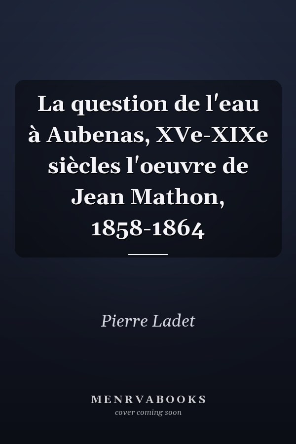 La question de l'eau à Aubenas, XVe-XIXe siècles l'oeuvre de Jean Mathon, 1858-1864