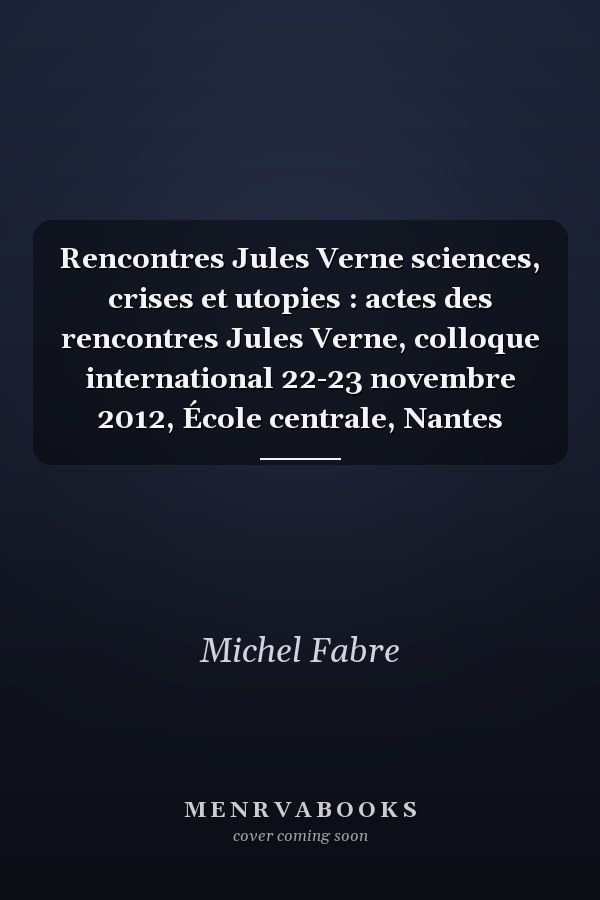 Rencontres Jules Verne sciences, crises et utopies : actes des rencontres Jules Verne, colloque international 22-23 novembre 2012, École centrale, Nantes