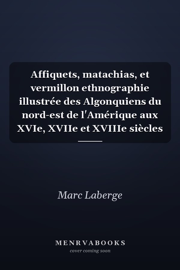 Affiquets, matachias, et vermillon ethnographie illustrée des Algonquiens du nord-est de l'Amérique aux XVIe, XVIIe et XVIIIe siècles