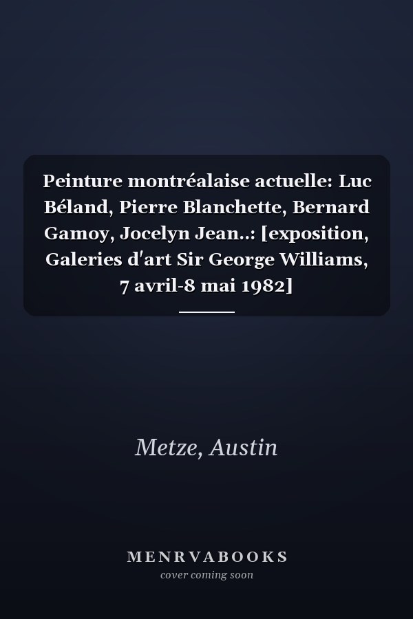 Peinture montréalaise actuelle: Luc Béland, Pierre Blanchette, Bernard Gamoy, Jocelyn Jean..: [exposition, Galeries d'art Sir George Williams, 7 avril-8 mai 1982]