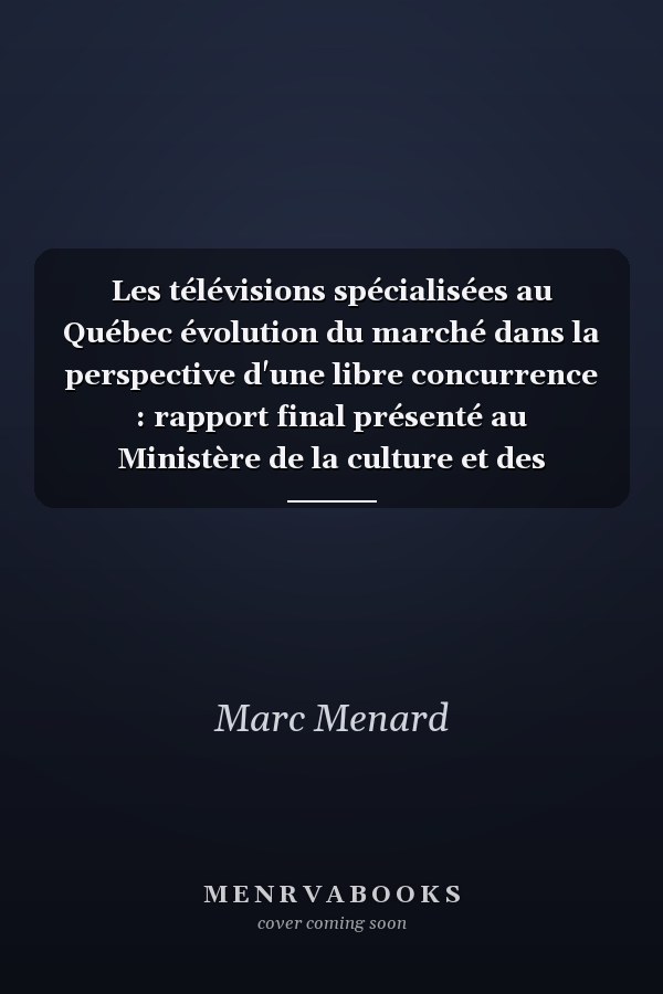 Les télévisions spécialisées au Québec évolution du marché dans la perspective d'une libre concurrence : rapport final présenté au Ministère de la culture et des communications du Québec