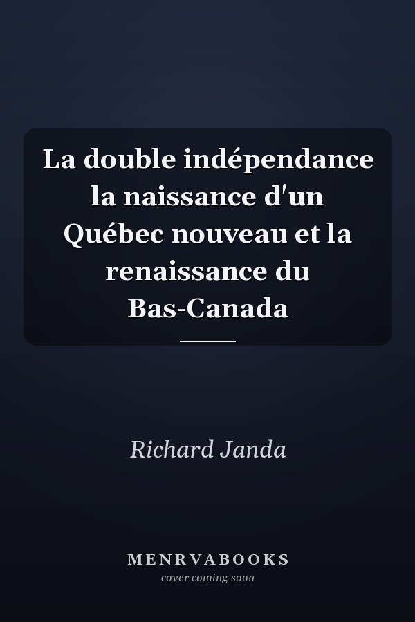 La double indépendance la naissance d'un Québec nouveau et la renaissance du Bas-Canada