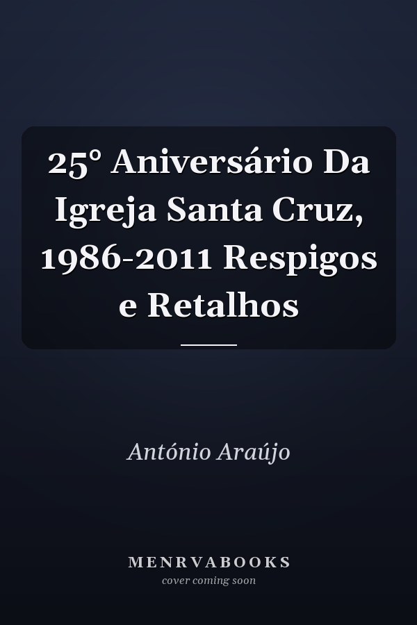 25° Aniversário Da Igreja Santa Cruz, 1986-2011 Respigos e Retalhos