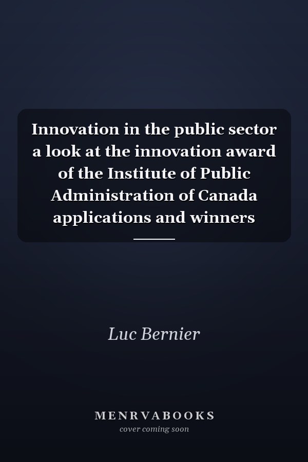 Innovation in the public sector a look at the innovation award of the Institute of Public Administration of Canada applications and winners