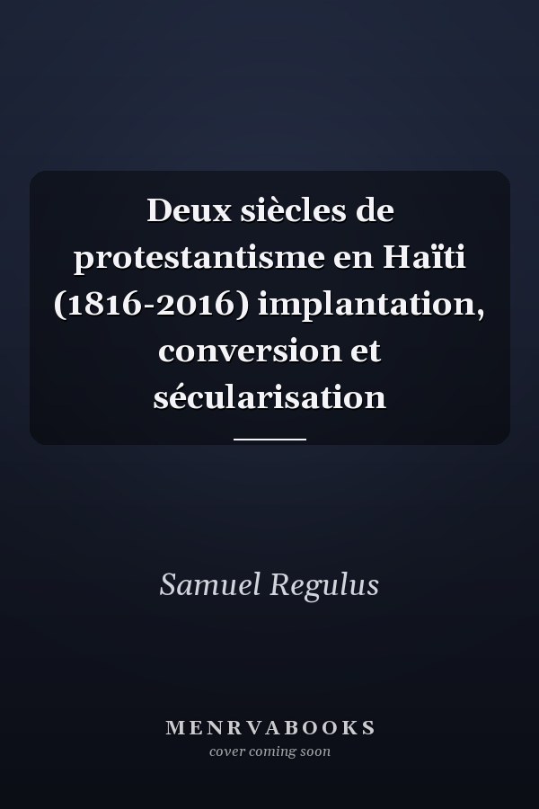 Deux siècles de protestantisme en Haïti (1816-2016) implantation, conversion et sécularisation