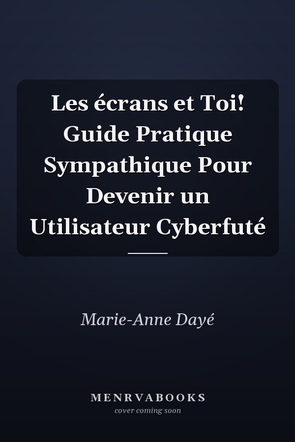 Les écrans et Toi! Guide Pratique Sympathique Pour Devenir un Utilisateur Cyberfuté
