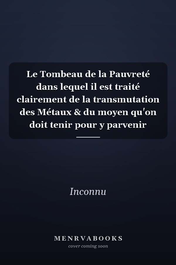 Le Tombeau de la Pauvreté dans lequel il est traité clairement de la transmutation des Métaux & du moyen qu'on doit tenir pour y parvenir