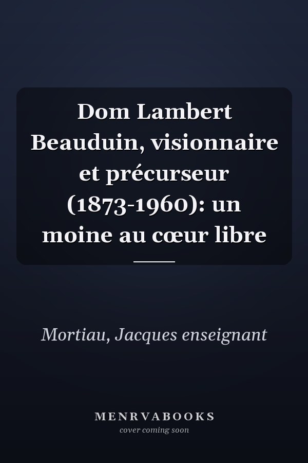 Dom Lambert Beauduin, visionnaire et précurseur (1873-1960): un moine au cœur libre