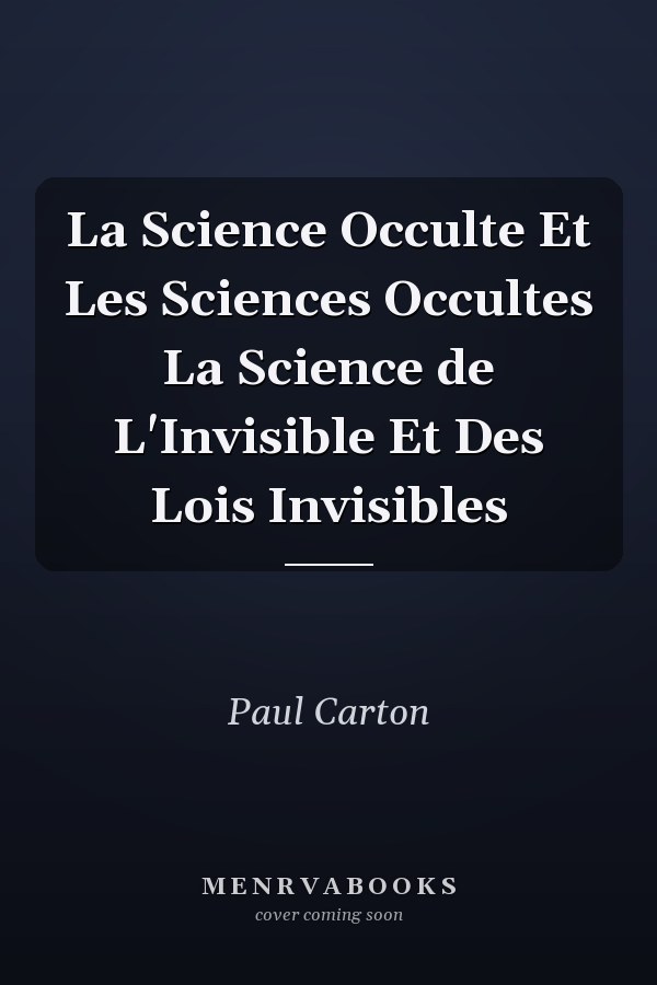 La Science Occulte Et Les Sciences Occultes La Science de L'Invisible Et Des Lois Invisibles