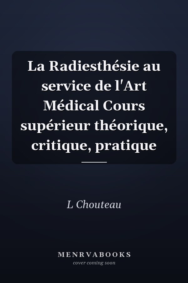 La Radiesthésie au service de l'Art Médical Cours supérieur théorique, critique, pratique