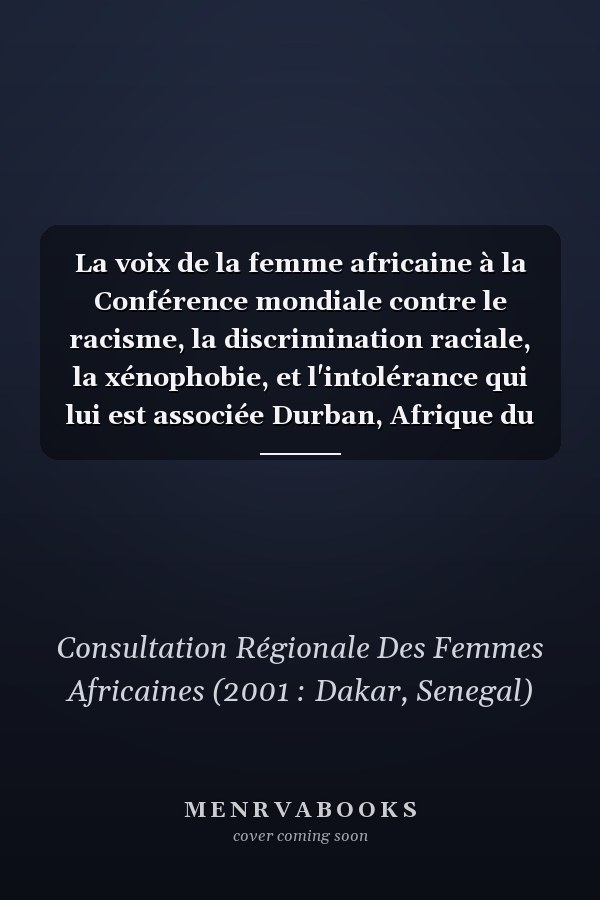 La voix de la femme africaine à la Conférence mondiale contre le racisme, la discrimination raciale, la xénophobie, et l'intolérance qui lui est associée Durban, Afrique du Sud, du 31 août au 07 septembre 2001