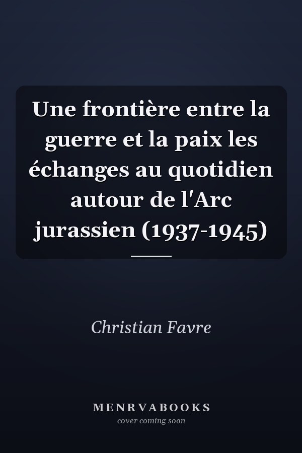 Une frontière entre la guerre et la paix les échanges au quotidien autour de l'Arc jurassien (1937-1945)