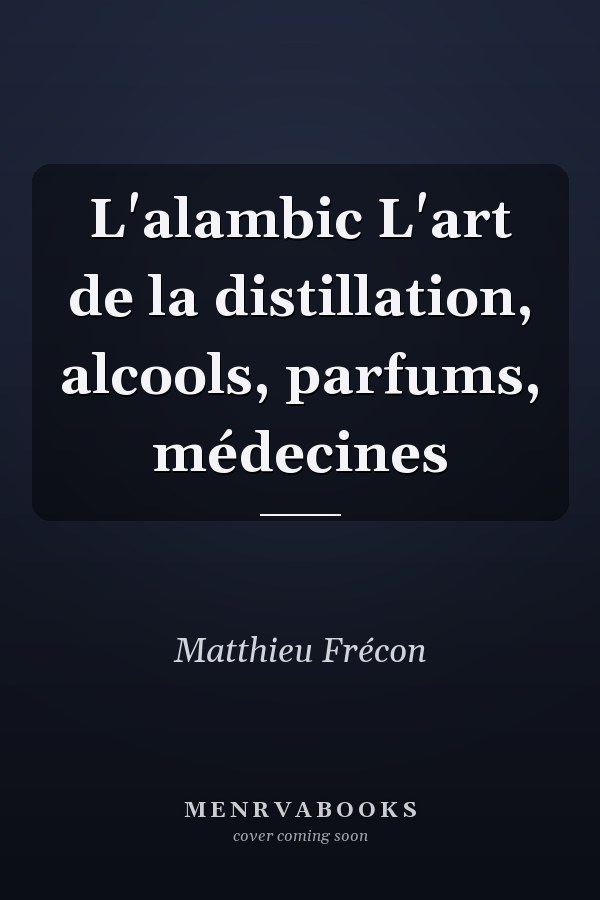 L'alambic L'art de la distillation, alcools, parfums, médecines