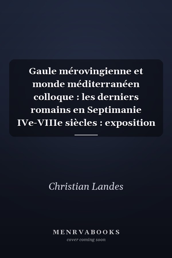 Gaule mérovingienne et monde méditerranéen colloque : les derniers romains en Septimanie IVe-VIIIe siècles : exposition