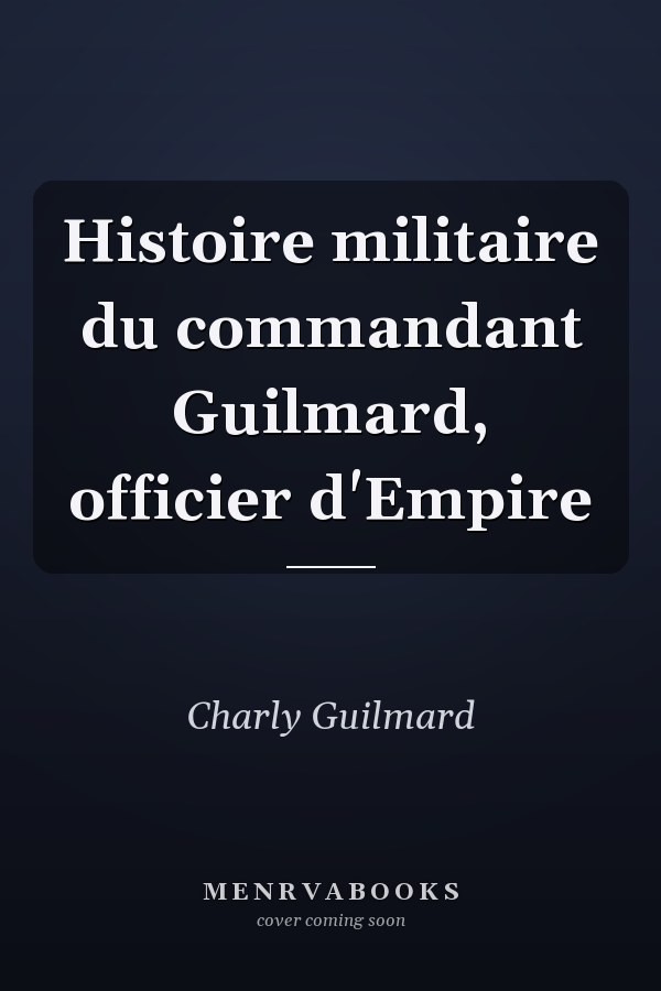 Histoire militaire du commandant Guilmard, officier d'Empire