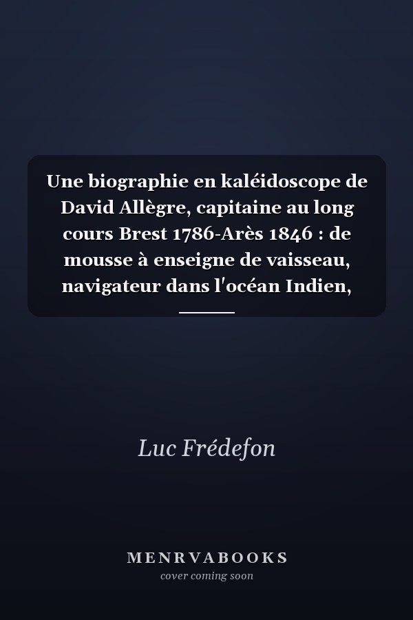 Une biographie en kaléidoscope de David Allègre, capitaine au long cours Brest 1786-Arès 1846 : de mousse à enseigne de vaisseau, navigateur dans l'océan Indien, commerce entre les Indes et la métropole, précurseur de la pêche industrielle : créateur en 1836 du premier vapeur de pêche
