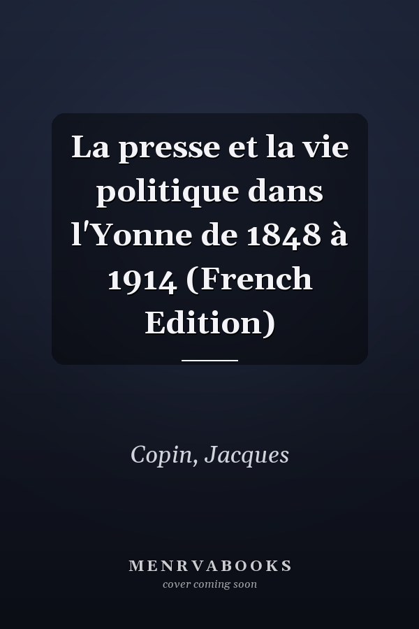 La presse et la vie politique dans l'Yonne de 1848 à 1914 (French Edition)
