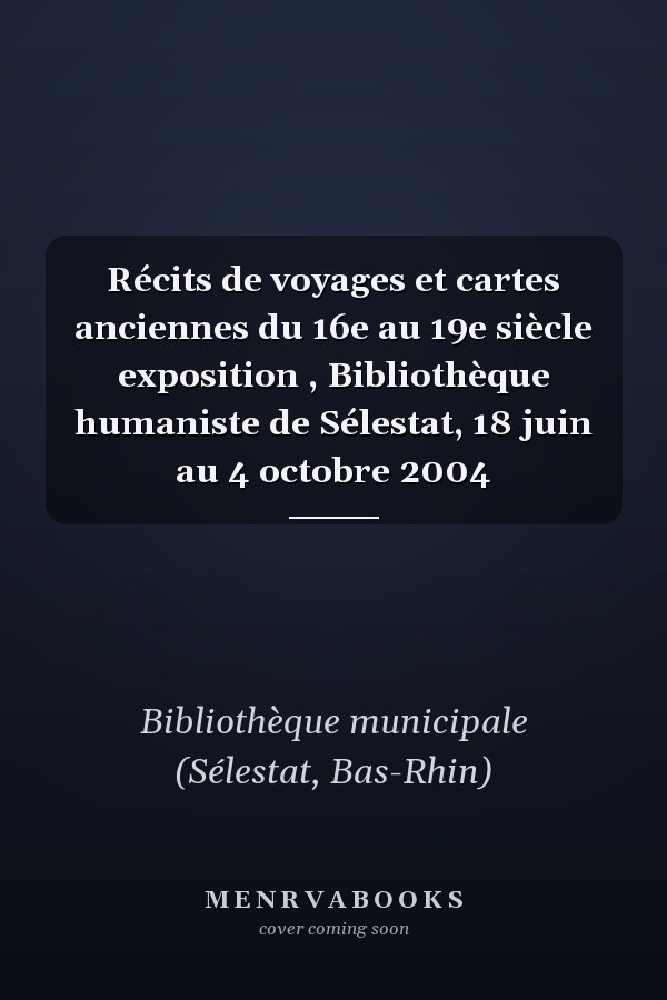 Récits de voyages et cartes anciennes du 16e au 19e siècle exposition , Bibliothèque humaniste de Sélestat, 18 juin au 4 octobre 2004