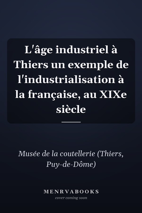 L'âge industriel à Thiers un exemple de l'industrialisation à la française, au XIXe siècle