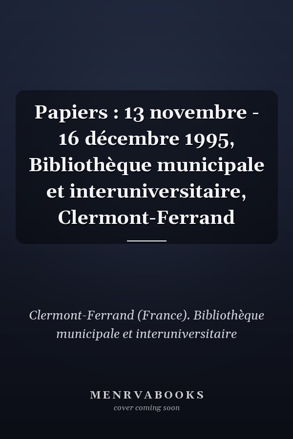 Papiers : 13 novembre - 16 décembre 1995, Bibliothèque municipale et interuniversitaire, Clermont-Ferrand