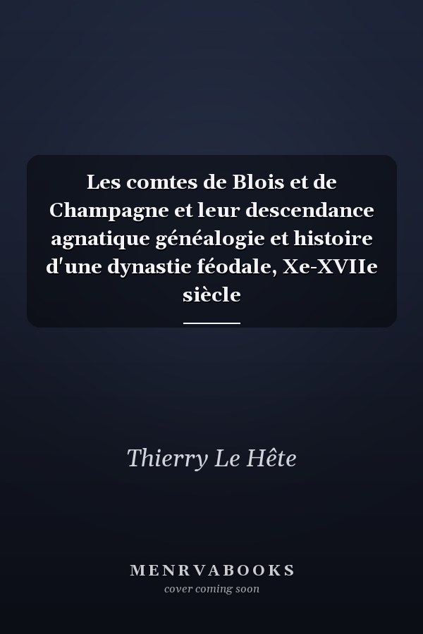Les comtes de Blois et de Champagne et leur descendance agnatique généalogie et histoire d'une dynastie féodale, Xe-XVIIe siècle