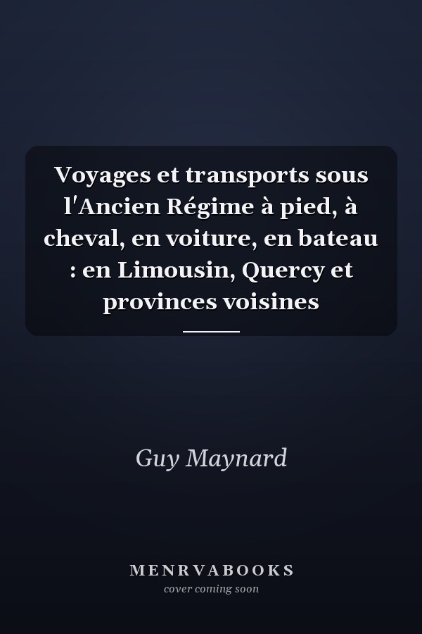 Voyages et transports sous l'Ancien Régime à pied, à cheval, en voiture, en bateau : en Limousin, Quercy et provinces voisines
