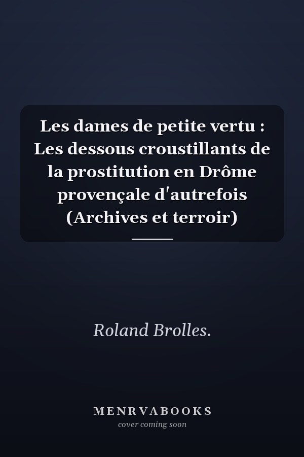Les dames de petite vertu : Les dessous croustillants de la prostitution en Drôme provençale d'autrefois (Archives et terroir)