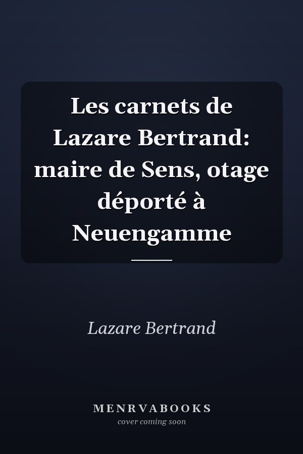 Les carnets de Lazare Bertrand: maire de Sens, otage déporté à Neuengamme