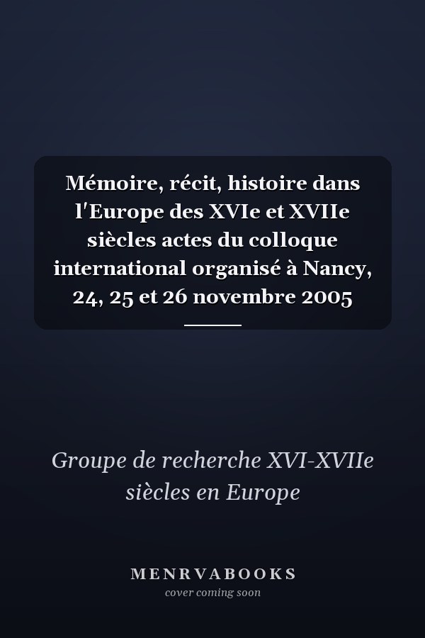 Mémoire, récit, histoire dans l'Europe des XVIe et XVIIe siècles actes du colloque international organisé à Nancy, 24, 25 et 26 novembre 2005