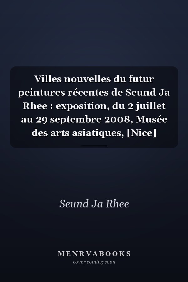 Villes nouvelles du futur peintures récentes de Seund Ja Rhee : exposition, du 2 juillet au 29 septembre 2008, Musée des arts asiatiques, [Nice]