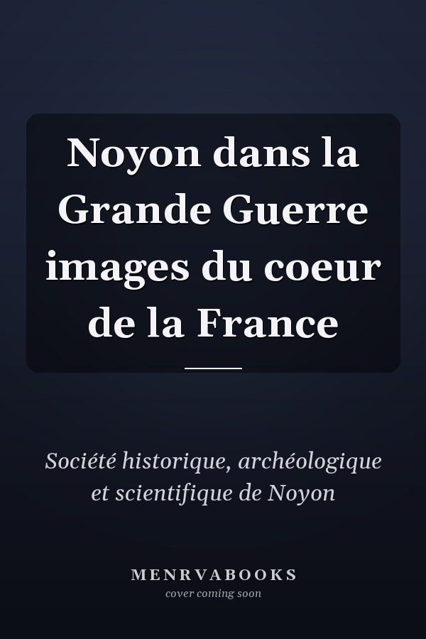 Noyon dans la Grande Guerre images du coeur de la France