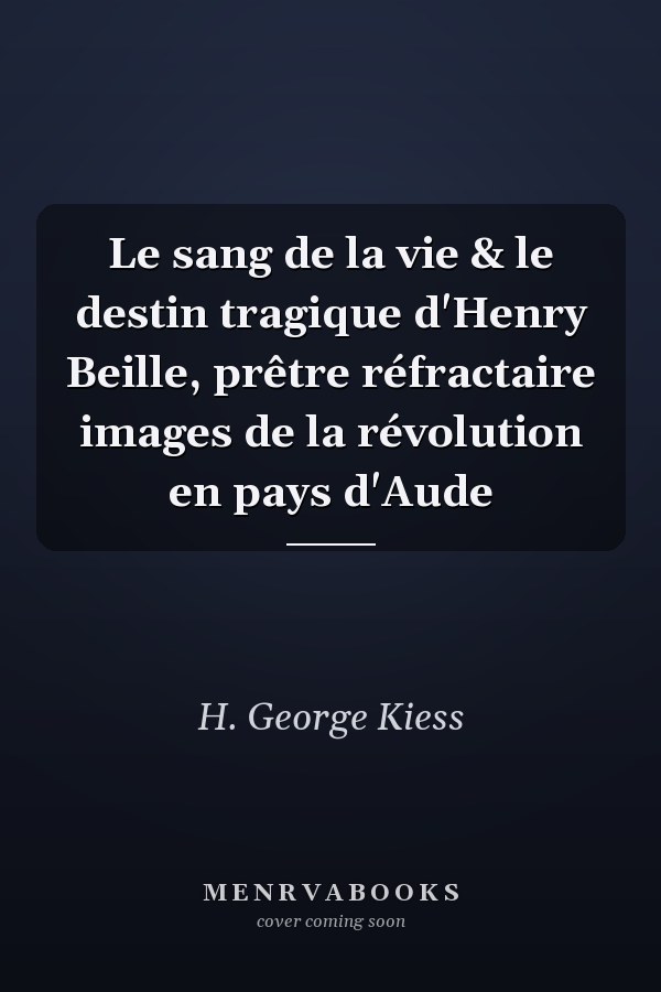 Le sang de la vie & le destin tragique d'Henry Beille, prêtre réfractaire images de la révolution en pays d'Aude