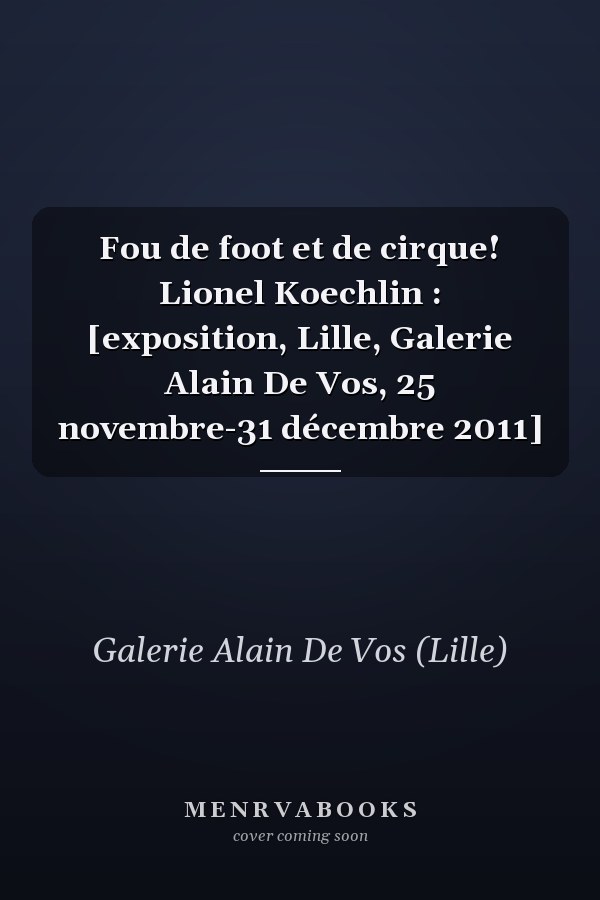 Fou de foot et de cirque! Lionel Koechlin : [exposition, Lille, Galerie Alain De Vos, 25 novembre-31 décembre 2011]