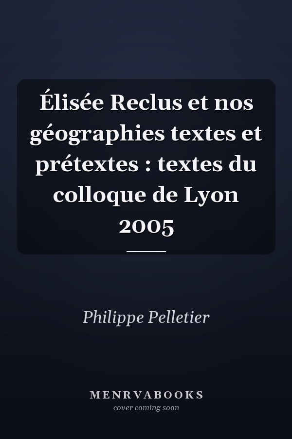 Élisée Reclus et nos géographies textes et prétextes : textes du colloque de Lyon 2005