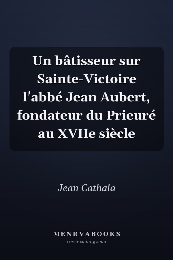 Un bâtisseur sur Sainte-Victoire l'abbé Jean Aubert, fondateur du Prieuré au XVIIe siècle