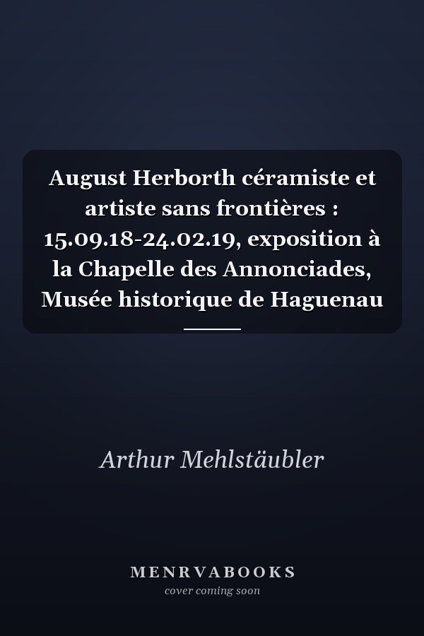 August Herborth céramiste et artiste sans frontières : 15.09.18-24.02.19, exposition à la Chapelle des Annonciades, Musée historique de Haguenau
