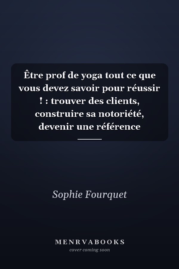 Être prof de yoga tout ce que vous devez savoir pour réussir ! : trouver des clients, construire sa notoriété, devenir une référence