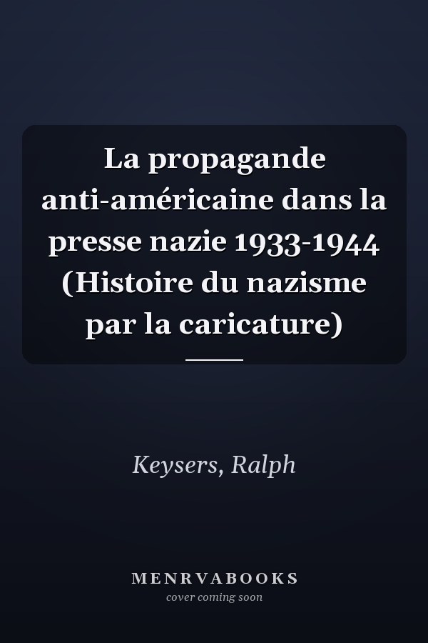 La propagande anti-américaine dans la presse nazie 1933-1944 (Histoire du nazisme par la caricature)