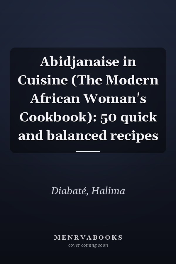 Abidjanaise in Cuisine (The Modern African Woman's Cookbook): 50 quick and balanced recipes