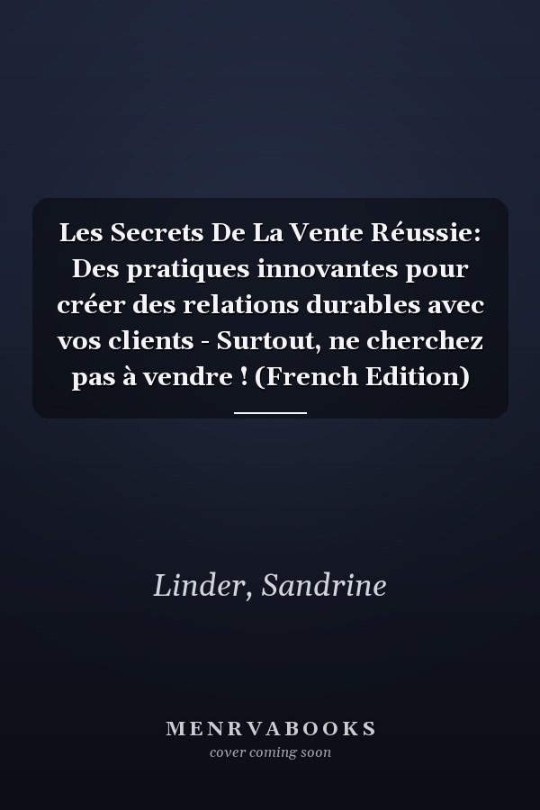 Les Secrets De La Vente Réussie: Des pratiques innovantes pour créer des relations durables avec vos clients - Surtout, ne cherchez pas à vendre ! (French Edition)