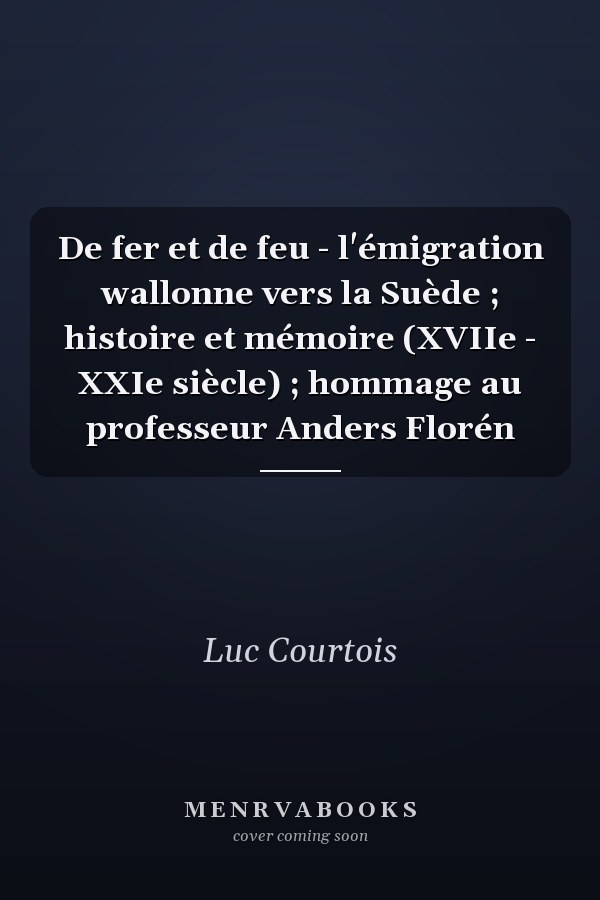De fer et de feu - l'émigration wallonne vers la Suède ; histoire et mémoire (XVIIe - XXIe siècle) ; hommage au professeur Anders Florén