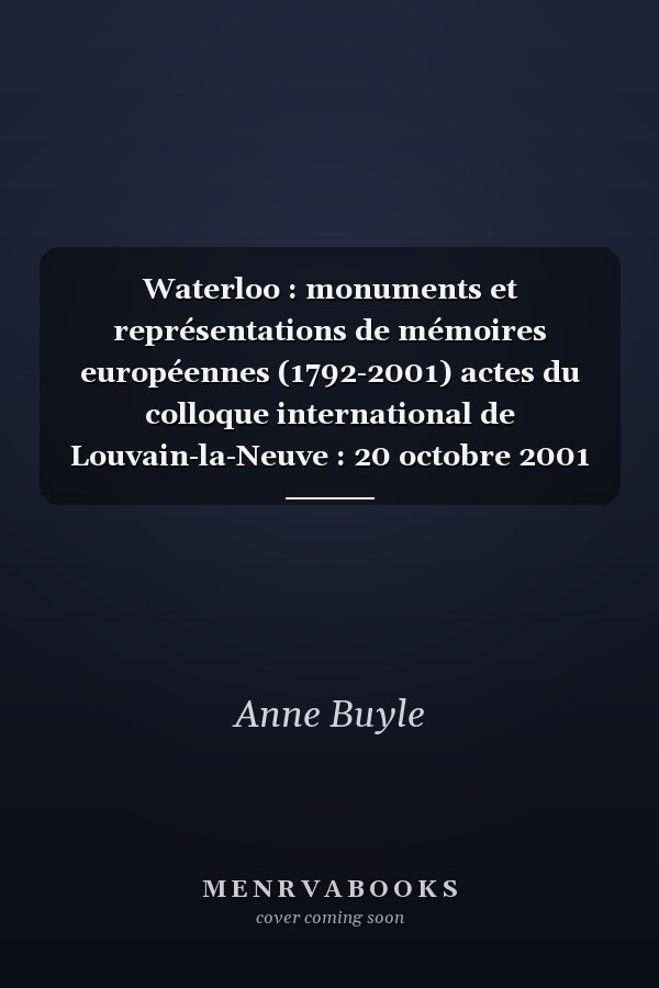 Waterloo : monuments et représentations de mémoires européennes (1792-2001) actes du colloque international de Louvain-la-Neuve : 20 octobre 2001
