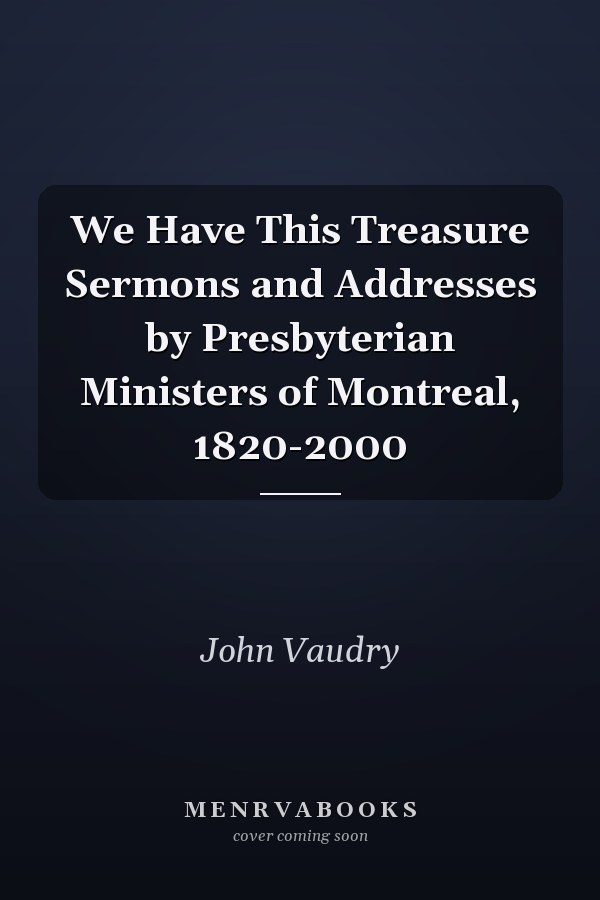 We Have This Treasure Sermons and Addresses by Presbyterian Ministers of Montreal, 1820-2000