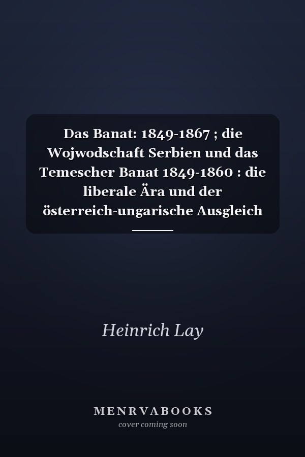 Das Banat: 1849-1867 ; die Wojwodschaft Serbien und das Temescher Banat 1849-1860 : die liberale Ära und der österreich-ungarische Ausgleich 1860-1867 : (historische Dokumentation)