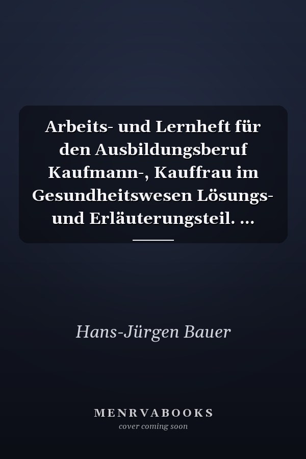 Arbeits- und Lernheft für den Ausbildungsberuf Kaufmann-, Kauffrau im Gesundheitswesen Lösungs- und Erläuterungsteil. ...