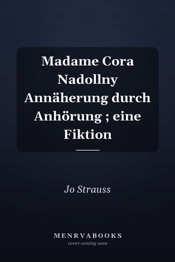 Madame Cora Nadollny Annäherung durch Anhörung ; eine Fiktion