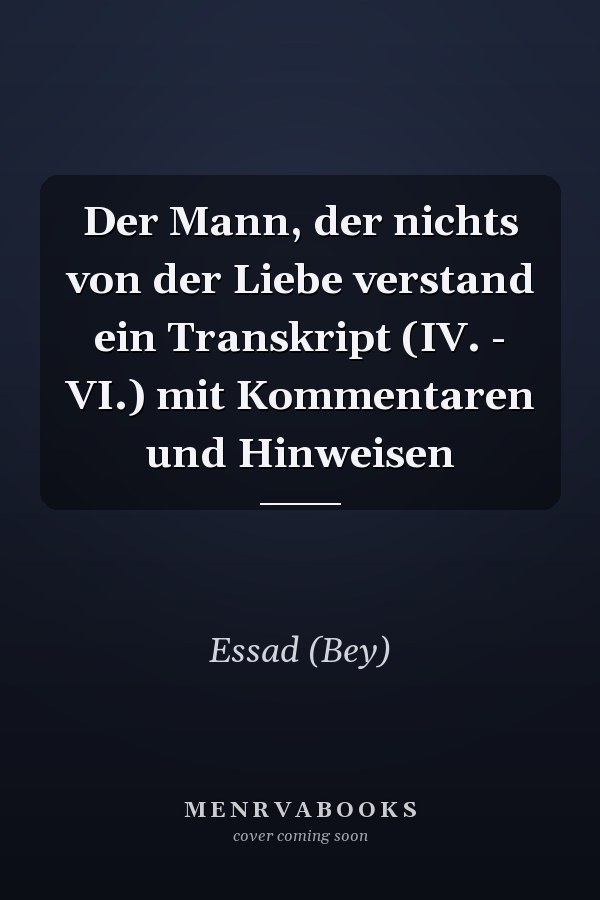 Der Mann, der nichts von der Liebe verstand ein Transkript (IV. - VI.) mit Kommentaren und Hinweisen